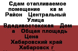 Сдам отапливаемое помещение  27 кв.м › Район ­ Центральный › Улица ­ Вдадивостокская › Дом ­ 32а › Общая площадь ­ 27 › Цена ­ 12 000 - Хабаровский край, Хабаровск г. Недвижимость » Гаражи   . Хабаровский край